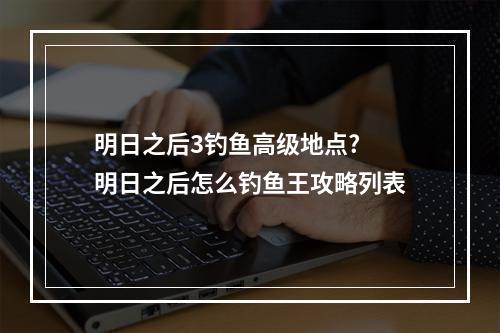 明日之后3钓鱼高级地点? 明日之后怎么钓鱼王攻略列表