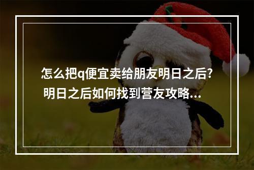 怎么把q便宜卖给朋友明日之后? 明日之后如何找到营友攻略列表