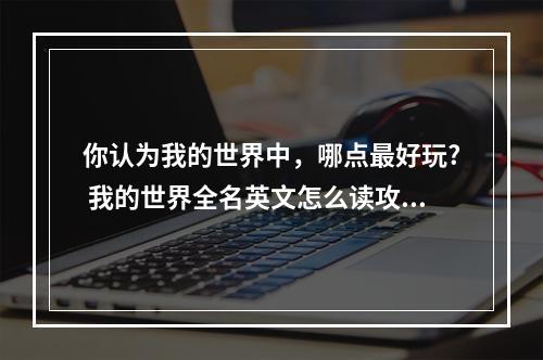 你认为我的世界中，哪点最好玩? 我的世界全名英文怎么读攻略合集