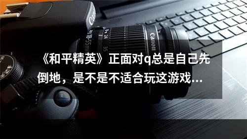 《和平精英》正面对q总是自己先倒地，是不是不适合玩这游戏?有什么能够快速提升的办法? 和平精英如何刚q成功率最高攻略详情