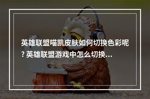 英雄联盟喵凯皮肤如何切换色彩呢? 英雄联盟游戏中怎么切换皮肤攻略介绍