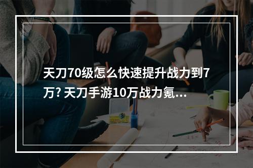 天刀70级怎么快速提升战力到7万? 天刀手游10万战力氪多少攻略一览