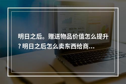 明日之后。赠送物品价值怎么提升? 明日之后怎么卖东西给商人攻略列表