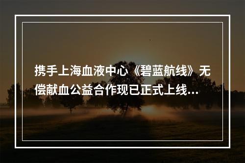 携手上海血液中心《碧蓝航线》无偿献血公益合作现已正式上线！