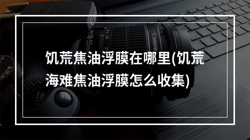 饥荒焦油浮膜在哪里(饥荒海难焦油浮膜怎么收集)