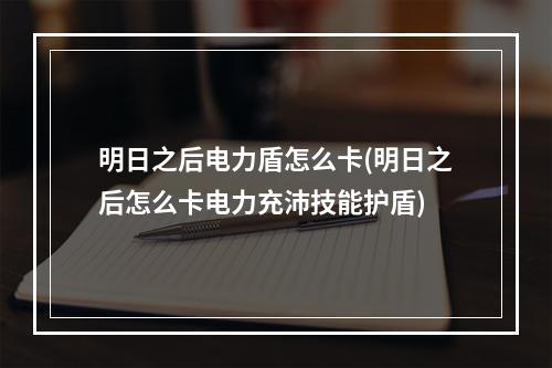 明日之后电力盾怎么卡(明日之后怎么卡电力充沛技能护盾)