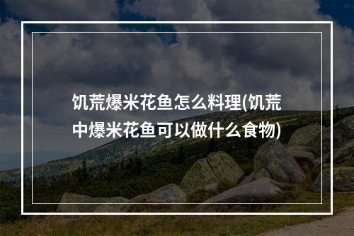 饥荒爆米花鱼怎么料理(饥荒中爆米花鱼可以做什么食物)