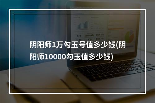 阴阳师1万勾玉号值多少钱(阴阳师10000勾玉值多少钱)