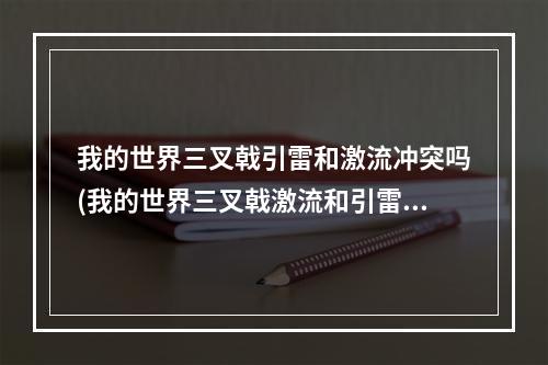 我的世界三叉戟引雷和激流冲突吗(我的世界三叉戟激流和引雷能一起附魔吗)