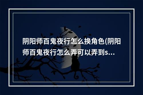 阴阳师百鬼夜行怎么换角色(阴阳师百鬼夜行怎么弄可以弄到ssr)