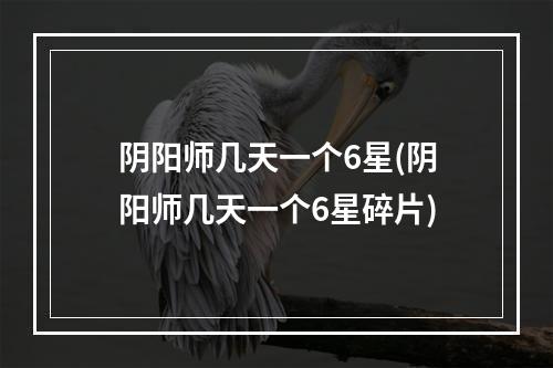 阴阳师几天一个6星(阴阳师几天一个6星碎片)