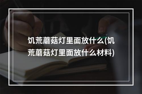 饥荒蘑菇灯里面放什么(饥荒蘑菇灯里面放什么材料)