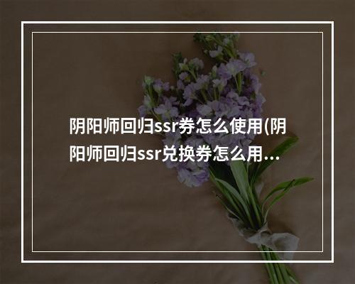 阴阳师回归ssr券怎么使用(阴阳师回归ssr兑换券怎么用)