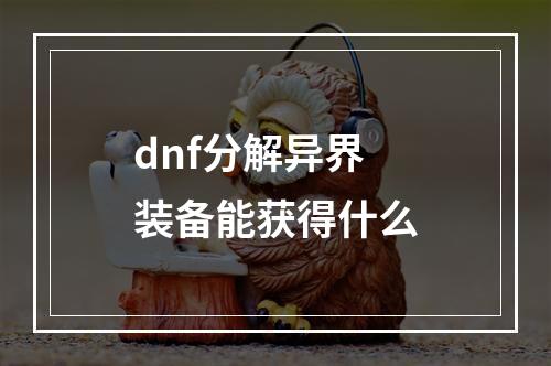 dnf分解异界装备能获得什么