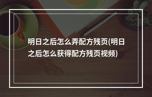 明日之后怎么弄配方残页(明日之后怎么获得配方残页视频)