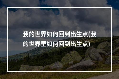 我的世界如何回到出生点(我的世界里如何回到出生点)