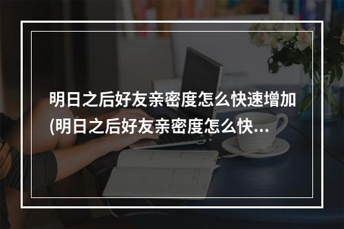 明日之后好友亲密度怎么快速增加(明日之后好友亲密度怎么快速增加等级)