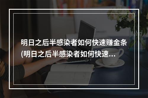 明日之后半感染者如何快速赚金条(明日之后半感染者如何快速获得金条)