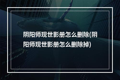 阴阳师现世影册怎么删除(阴阳师现世影册怎么删除掉)