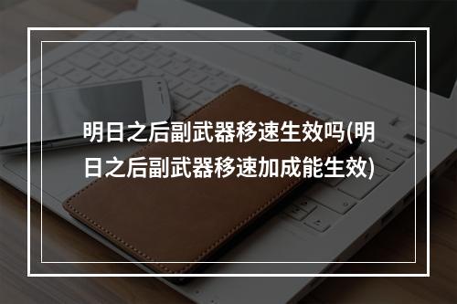 明日之后副武器移速生效吗(明日之后副武器移速加成能生效)