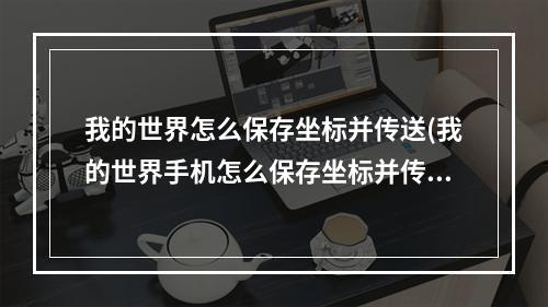 我的世界怎么保存坐标并传送(我的世界手机怎么保存坐标并传送)