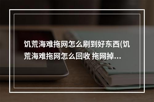 饥荒海难拖网怎么刷到好东西(饥荒海难拖网怎么回收 拖网掉水里了怎么办)