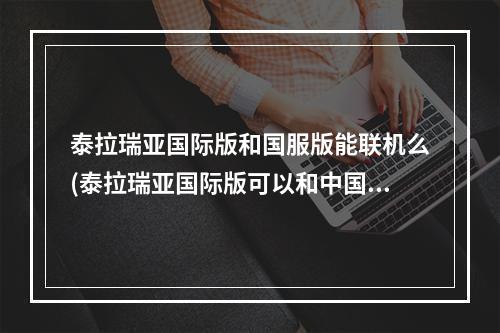 泰拉瑞亚国际版和国服版能联机么(泰拉瑞亚国际版可以和中国版联机吗)