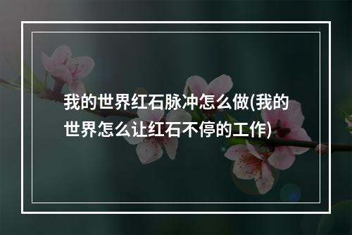 我的世界红石脉冲怎么做(我的世界怎么让红石不停的工作)