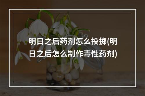 明日之后药剂怎么投掷(明日之后怎么制作毒性药剂)