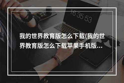 我的世界教育版怎么下载(我的世界教育版怎么下载苹果手机版)