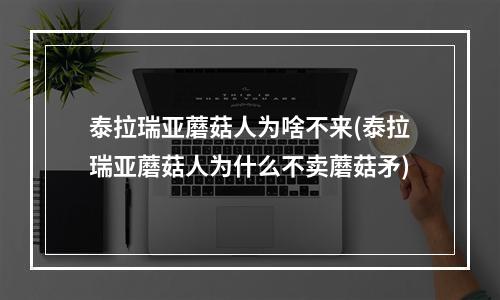 泰拉瑞亚蘑菇人为啥不来(泰拉瑞亚蘑菇人为什么不卖蘑菇矛)