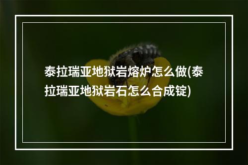 泰拉瑞亚地狱岩熔炉怎么做(泰拉瑞亚地狱岩石怎么合成锭)