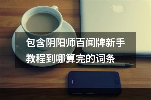 包含阴阳师百闻牌新手教程到哪算完的词条