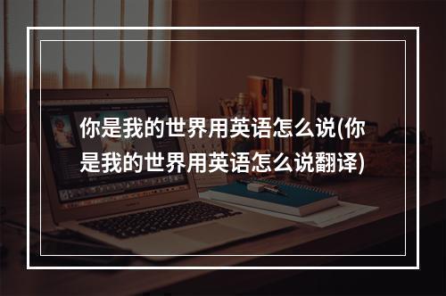 你是我的世界用英语怎么说(你是我的世界用英语怎么说翻译)