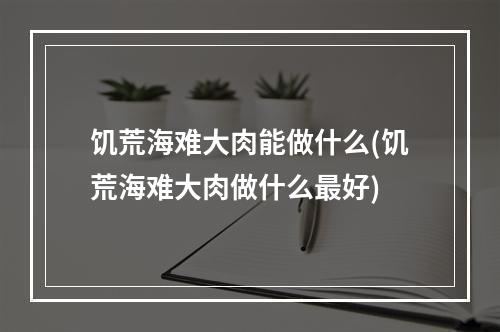 饥荒海难大肉能做什么(饥荒海难大肉做什么最好)