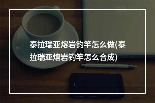 泰拉瑞亚熔岩钓竿怎么做(泰拉瑞亚熔岩钓竿怎么合成)