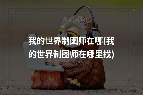 我的世界制图师在哪(我的世界制图师在哪里找)