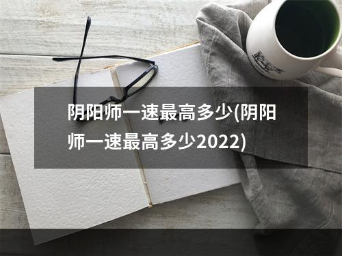 阴阳师一速最高多少(阴阳师一速最高多少2022)