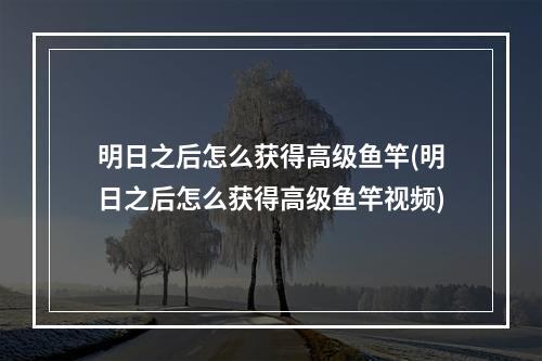 明日之后怎么获得高级鱼竿(明日之后怎么获得高级鱼竿视频)