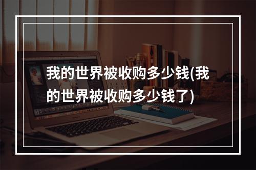 我的世界被收购多少钱(我的世界被收购多少钱了)