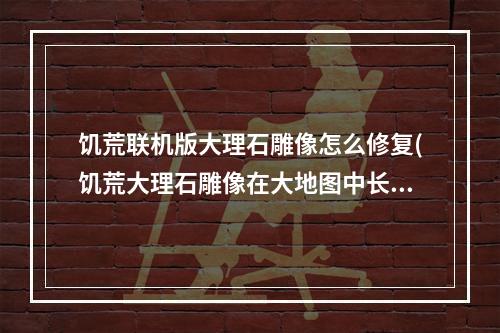 饥荒联机版大理石雕像怎么修复(饥荒大理石雕像在大地图中长啥样)