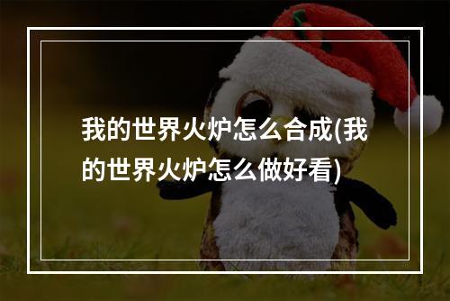 我的世界火炉怎么合成(我的世界火炉怎么做好看)