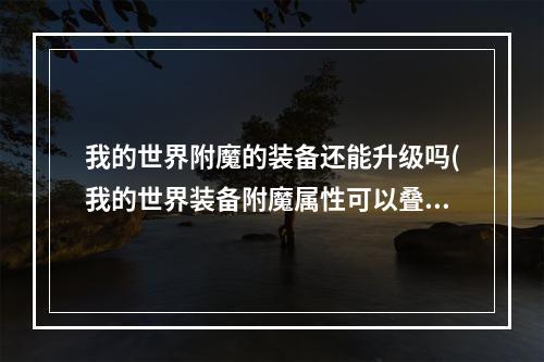 我的世界附魔的装备还能升级吗(我的世界装备附魔属性可以叠加吗)