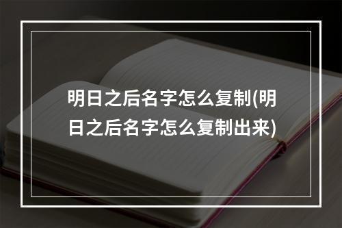 明日之后名字怎么复制(明日之后名字怎么复制出来)