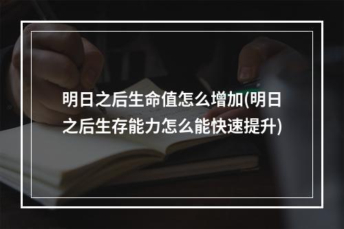 明日之后生命值怎么增加(明日之后生存能力怎么能快速提升)