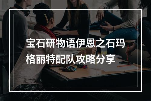 宝石研物语伊恩之石玛格丽特配队攻略分享