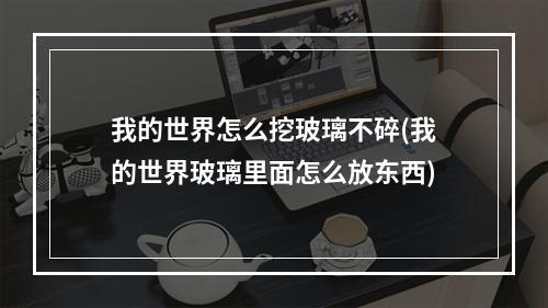 我的世界怎么挖玻璃不碎(我的世界玻璃里面怎么放东西)