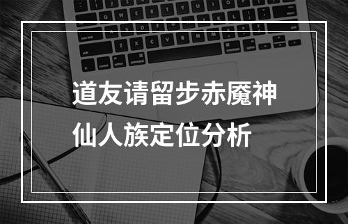 道友请留步赤魇神仙人族定位分析