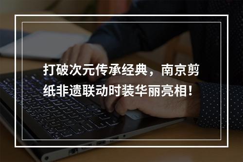 打破次元传承经典，南京剪纸非遗联动时装华丽亮相！