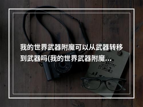 我的世界武器附魔可以从武器转移到武器吗(我的世界武器附魔可以从武器转移到武器吗知乎)